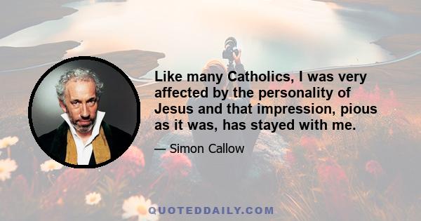 Like many Catholics, I was very affected by the personality of Jesus and that impression, pious as it was, has stayed with me.