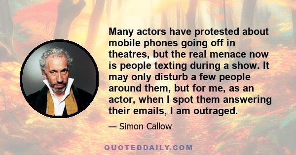 Many actors have protested about mobile phones going off in theatres, but the real menace now is people texting during a show. It may only disturb a few people around them, but for me, as an actor, when I spot them