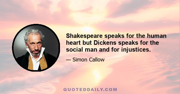 Shakespeare speaks for the human heart but Dickens speaks for the social man and for injustices.