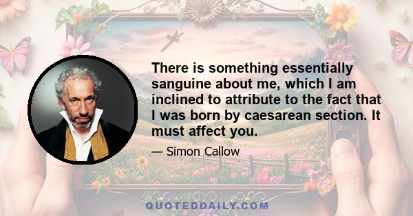 There is something essentially sanguine about me, which I am inclined to attribute to the fact that I was born by caesarean section. It must affect you.