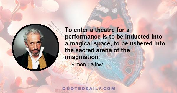 To enter a theatre for a performance is to be inducted into a magical space, to be ushered into the sacred arena of the imagination.