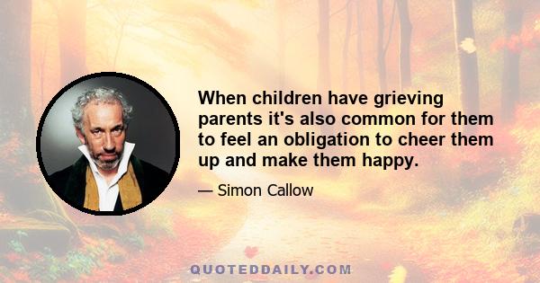 When children have grieving parents it's also common for them to feel an obligation to cheer them up and make them happy.