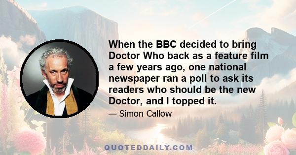 When the BBC decided to bring Doctor Who back as a feature film a few years ago, one national newspaper ran a poll to ask its readers who should be the new Doctor, and I topped it.