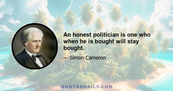 An honest politician is one who when he is bought will stay bought.