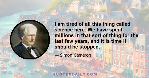 I am tired of all this thing called science here. We have spent millions in that sort of thing for the last few years, and it is time it should be stopped.