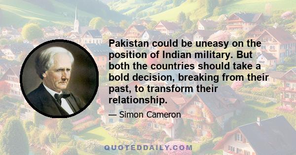 Pakistan could be uneasy on the position of Indian military. But both the countries should take a bold decision, breaking from their past, to transform their relationship.