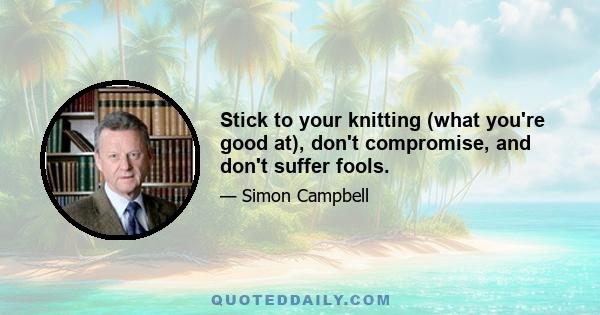 Stick to your knitting (what you're good at), don't compromise, and don't suffer fools.