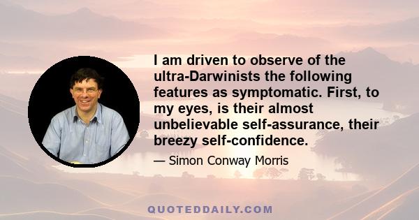 I am driven to observe of the ultra-Darwinists the following features as symptomatic. First, to my eyes, is their almost unbelievable self-assurance, their breezy self-confidence.