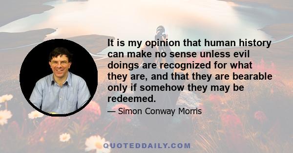 It is my opinion that human history can make no sense unless evil doings are recognized for what they are, and that they are bearable only if somehow they may be redeemed.