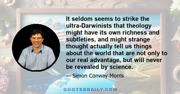 It seldom seems to strike the ultra-Darwinists that theology might have its own richness and subtleties, and might strange thought actually tell us things about the world that are not only to our real advantage, but