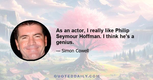 As an actor, I really like Philip Seymour Hoffman. I think he's a genius.