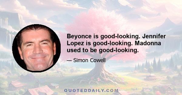 Beyonce is good-looking. Jennifer Lopez is good-looking. Madonna used to be good-looking.