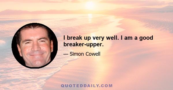 I break up very well. I am a good breaker-upper.