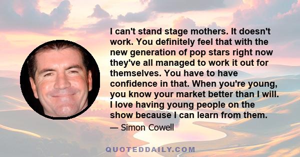 I can't stand stage mothers. It doesn't work. You definitely feel that with the new generation of pop stars right now they've all managed to work it out for themselves. You have to have confidence in that. When you're