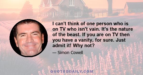 I can't think of one person who is on TV who isn't vain. It's the nature of the beast. If you are on TV then you have a vanity, for sure. Just admit it! Why not?