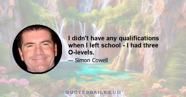 I didn't have any qualifications when I left school - I had three O-levels.