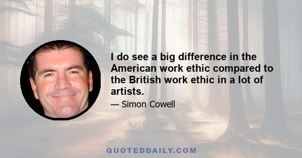 I do see a big difference in the American work ethic compared to the British work ethic in a lot of artists.