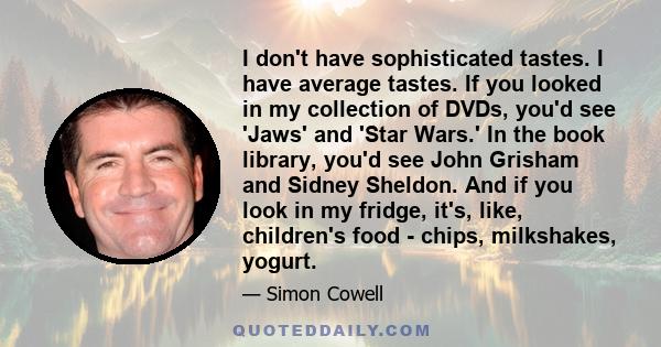 I don't have sophisticated tastes. I have average tastes. If you looked in my collection of DVDs, you'd see 'Jaws' and 'Star Wars.' In the book library, you'd see John Grisham and Sidney Sheldon. And if you look in my