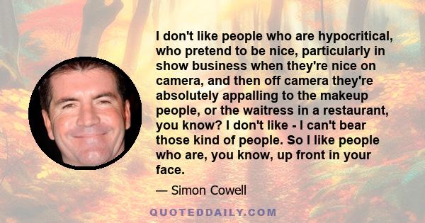 I don't like people who are hypocritical, who pretend to be nice, particularly in show business when they're nice on camera, and then off camera they're absolutely appalling to the makeup people, or the waitress in a