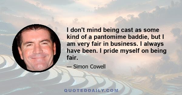 I don't mind being cast as some kind of a pantomime baddie, but I am very fair in business. I always have been. I pride myself on being fair.