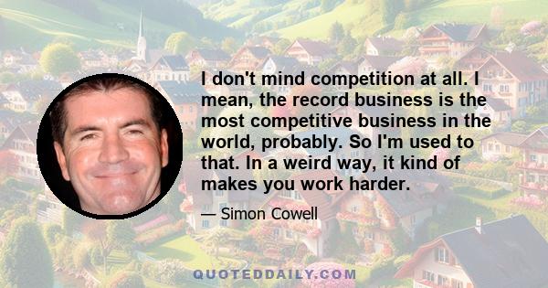 I don't mind competition at all. I mean, the record business is the most competitive business in the world, probably. So I'm used to that. In a weird way, it kind of makes you work harder.