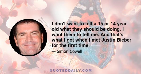 I don't want to tell a 15 or 14 year old what they should be doing. I want them to tell me. And that's what I got when I met Justin Bieber for the first time.