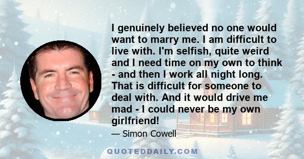 I genuinely believed no one would want to marry me. I am difficult to live with. I'm selfish, quite weird and I need time on my own to think - and then I work all night long. That is difficult for someone to deal with.