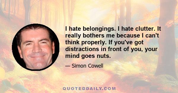 I hate belongings. I hate clutter. It really bothers me because I can't think properly. If you've got distractions in front of you, your mind goes nuts.