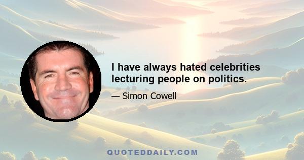 I have always hated celebrities lecturing people on politics.