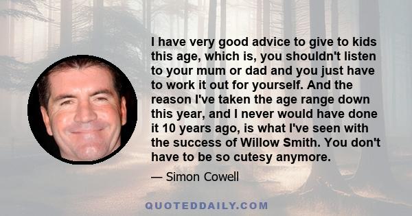 I have very good advice to give to kids this age, which is, you shouldn't listen to your mum or dad and you just have to work it out for yourself. And the reason I've taken the age range down this year, and I never