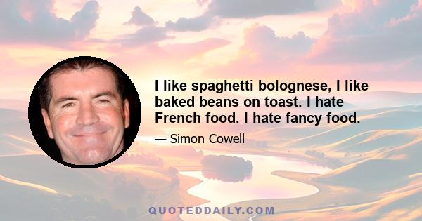 I like spaghetti bolognese, I like baked beans on toast. I hate French food. I hate fancy food.