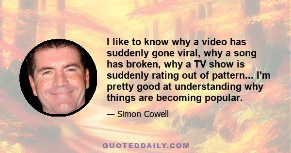 I like to know why a video has suddenly gone viral, why a song has broken, why a TV show is suddenly rating out of pattern... I'm pretty good at understanding why things are becoming popular.