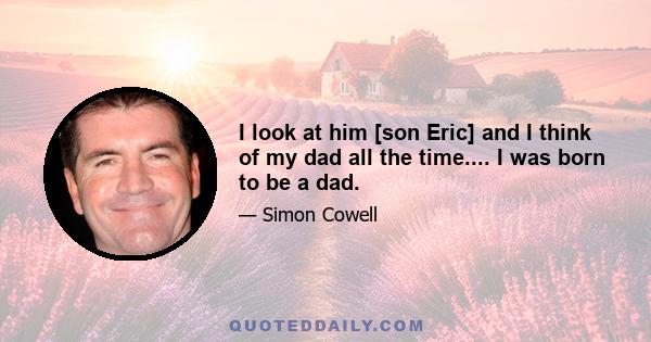 I look at him [son Eric] and I think of my dad all the time.... I was born to be a dad.