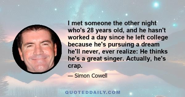 I met someone the other night who's 28 years old, and he hasn't worked a day since he left college because he's pursuing a dream he'll never, ever realize: He thinks he's a great singer. Actually, he's crap.