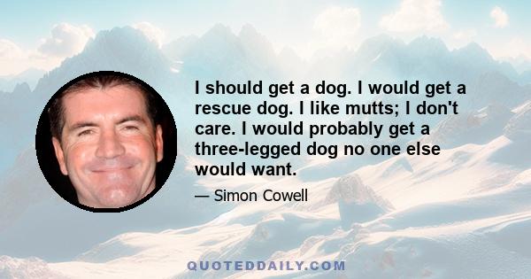 I should get a dog. I would get a rescue dog. I like mutts; I don't care. I would probably get a three-legged dog no one else would want.