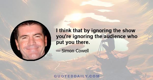 I think that by ignoring the show you're ignoring the audience who put you there.