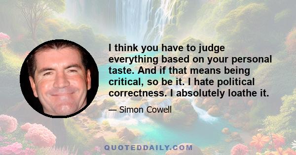 I think you have to judge everything based on your personal taste. And if that means being critical, so be it. I hate political correctness. I absolutely loathe it.