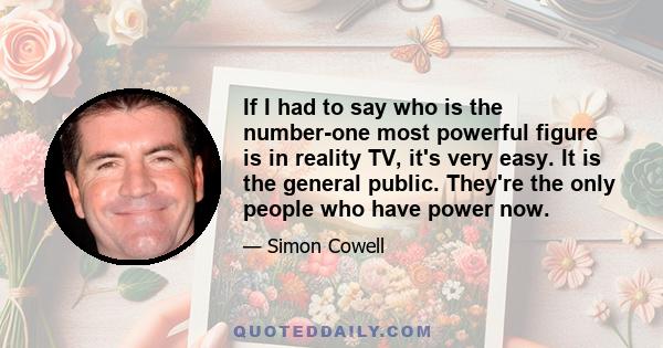 If I had to say who is the number-one most powerful figure is in reality TV, it's very easy. It is the general public. They're the only people who have power now.