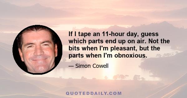 If I tape an 11-hour day, guess which parts end up on air. Not the bits when I'm pleasant, but the parts when I'm obnoxious.
