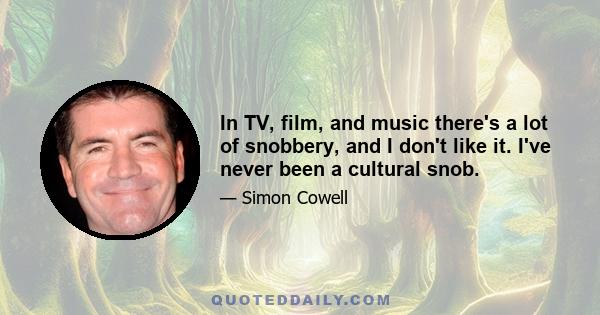 In TV, film, and music there's a lot of snobbery, and I don't like it. I've never been a cultural snob.