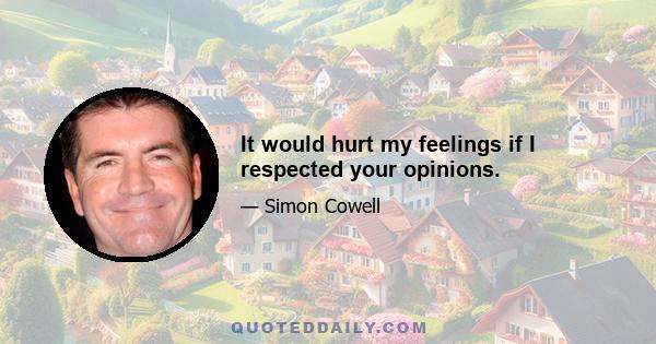 It would hurt my feelings if I respected your opinions.