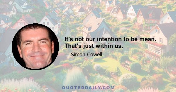 It's not our intention to be mean. That's just within us.