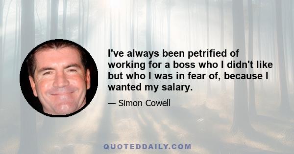 I've always been petrified of working for a boss who I didn't like but who I was in fear of, because I wanted my salary.