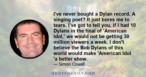 I've never bought a Dylan record. A singing poet? It just bores me to tears. I've got to tell you, if I had 10 Dylans in the final of 'American Idol,' we would not be getting 30 million viewers a week. I don't believe