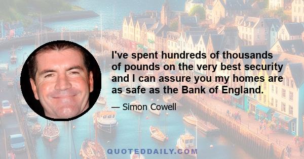 I've spent hundreds of thousands of pounds on the very best security and I can assure you my homes are as safe as the Bank of England.