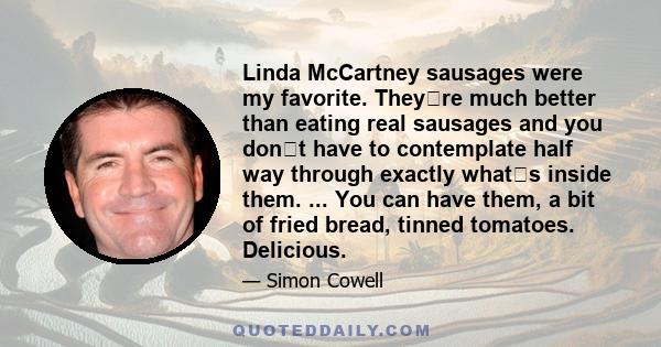 Linda McCartney sausages were my favorite. Theyre much better than eating real sausages and you dont have to contemplate half way through exactly whats inside them. ... You can have them, a bit of fried bread, tinned 