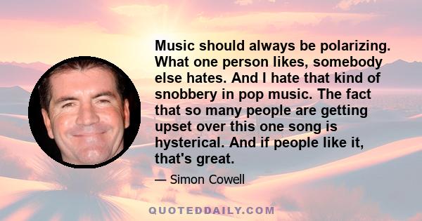 Music should always be polarizing. What one person likes, somebody else hates. And I hate that kind of snobbery in pop music. The fact that so many people are getting upset over this one song is hysterical. And if