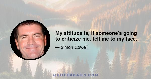 My attitude is, if someone's going to criticize me, tell me to my face.