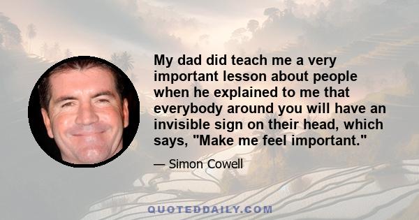 My dad did teach me a very important lesson about people when he explained to me that everybody around you will have an invisible sign on their head, which says, Make me feel important.