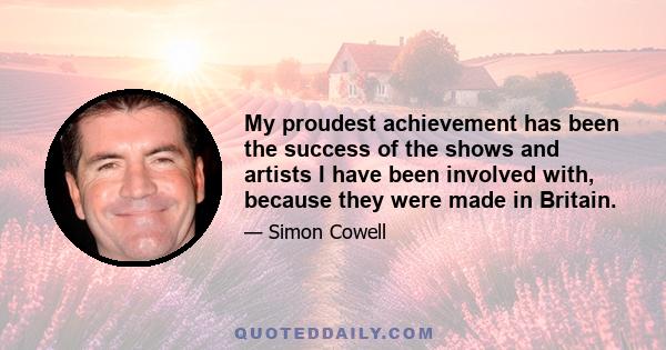 My proudest achievement has been the success of the shows and artists I have been involved with, because they were made in Britain.